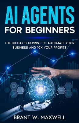 AI Agents for Beginners: The 30-Day Blueprint to Automate Your Business and 10x Your Profits - Brant W Maxwell - cover