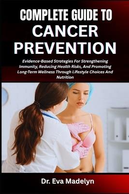 Complete Guide to Cancer Prevention: Evidence-Based Strategies For Strengthening Immunity, Reducing Health Risks, And Promoting Long-Term Wellness Through Lifestyle Choices And Nutrition - Eva Madelyn - cover