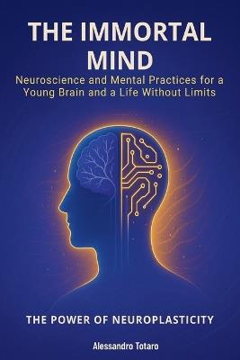 The Immortal Mind - The Power of Neuroplasticity: Neuroscience and Mental Practices for a Young Brain and a Life Without Limits - Alessandro Totaro - cover