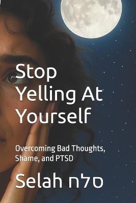 Stop Yelling At Yourself: Overcoming Bad Thoughts, Shame, and PTSD - Selah סלח - cover