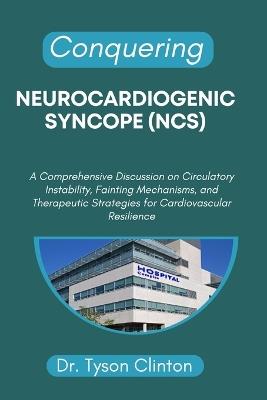 Conquering Neurocardiogenic Syncope (Ncs): A Comprehensive Discussion on Circulatory Instability, Fainting Mechanisms, and Therapeutic Strategies for Cardiovascular Resilience - Tyson Clinton - cover