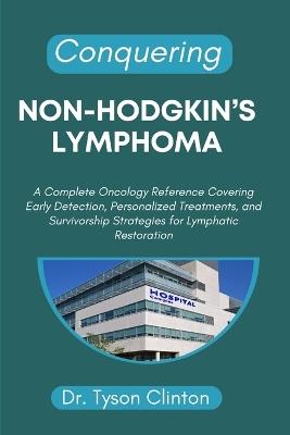 Conquering Non-Hodgkin's Lymphoma: A Complete Oncology Reference Covering Early Detection, Personalized Treatments, and Survivorship Strategies for Lymphatic Restoration - Tyson Clinton - cover