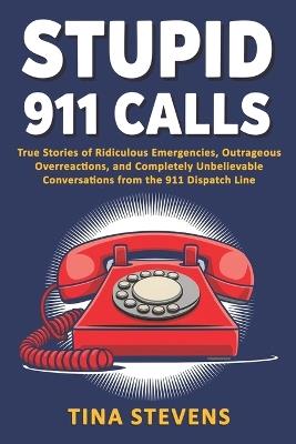 Stupid 911 Calls: True Stories of Ridiculous Emergencies, Outrageous Overreactions, and Completely Unbelievable Conversations from the 911 Dispatch Line (Volume 3 ) - Tina Stevens - cover