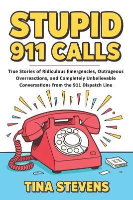 Stupid 911 Calls: True Stories of Ridiculous Emergencies, Outrageous Overreactions, and Completely Unbelievable Conversations from the 911 Dispatch Line (Volume 1) - Tina Stevens - cover