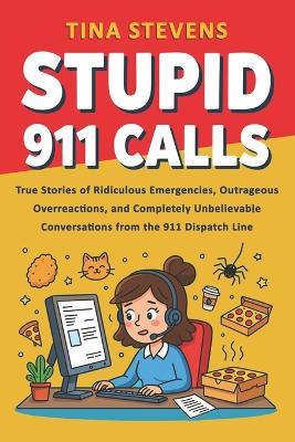 Stupid 911 Calls: True Stories of Ridiculous Emergencies, Outrageous Overreactions, and Completely Unbelievable Conversations from the 911 Dispatch Line (Volume 2) - Tina Stevens - cover