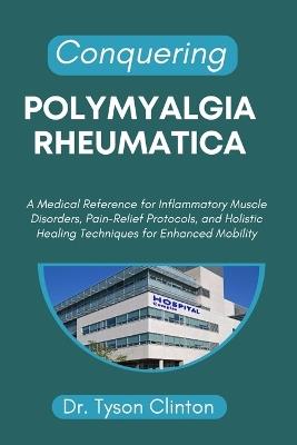 Conquering Polymyalgia Rheumatica: A Medical Reference for Inflammatory Muscle Disorders, Pain-Relief Protocols, and Holistic Healing Techniques for Enhanced Mobility - Tyson Clinton - cover