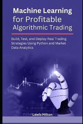 Machine Learning for Profitable Algorithmic Trading: Build, Test, and Deploy Real Trading Strategies Using Python and Market Data Analytics - Lewis Hilton - cover