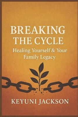 Breaking The Cycle: Healing Yourself & Your Family Legacy - Keyuni Jackson - cover