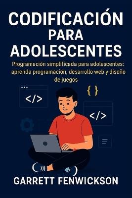 Codificación para adolescentes: Programación simplificada para adolescentes: aprenda programación, desarrollo web y diseño de juegos - Garrett Fenwickson - cover