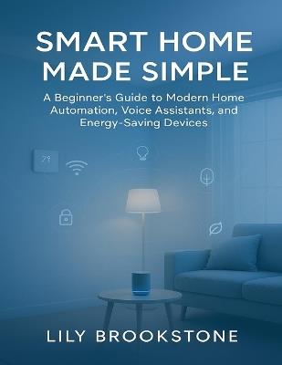 Smart Home Made Simple: A Beginner's Guide to Modern Home Automation, Voice Assistants, and Energy-Saving Devices - Lily Brookstone - cover