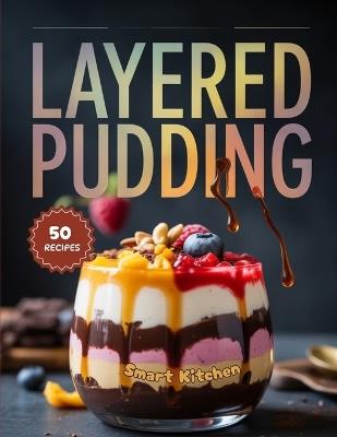 Layered Pudding: Beautiful, Creamy, and Flavorful Layered Dessert Recipes - Easy Homemade Puddings, Parfaits, and Trifles for Every Celebration - Smart Kitchen - cover