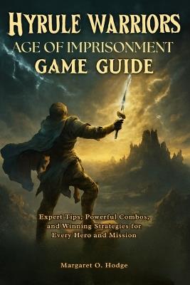 Hyrule Warriors: Age of Imprisonment Game Guide: Expert Tips, Powerful Combos, and Winning Strategies for Every Hero and Mission - Margaret O Hodge - cover
