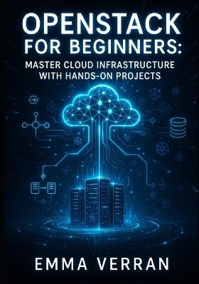 Openstack for Beginners: MASTER CLOUD INFRASTRUCTURE WITH HANDS-ON PROJECTS: Learn Private & Hybrid Cloud Deployment, Kubernetes Integration & Edge Computing - Emma Verran - cover
