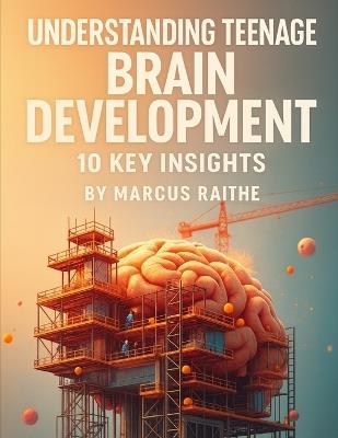 Understanding Teenage Brain Development: 10 Key Insights - Marcus Raithe - cover