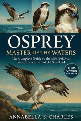 Osprey: MASTER OF THE WATERS: The Complete Guide to the Life, Behavior, and Conservation of the Sea Hawk - Annabella S Charles - cover