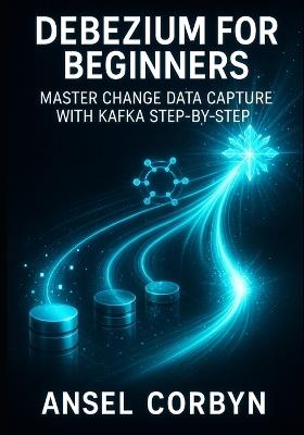 Debezium for Beginners: Master Change Data Capture with Kafka Step-By-Step: Build Real-Time Data Pipelines from Mysql, PostgreSQL & MongoDB to Snowflake - Ansel Corbyn - cover