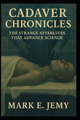 Cadaver Chronicles: Strange Afterlives of Human Bodies - Mark E Jemy - cover