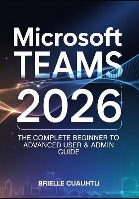 Mastering Microsoft Teams 2026: The Complete Beginner to Advanced User & Admin Guide - Master AI Copilot, Meetings, Collaboration, Security, and Power Automations in Microsoft 365 - Brielle Cuauhtli - cover