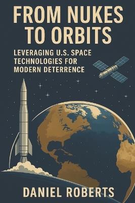 From Nukes to Orbits: Leveraging U.S. Space Technologies for Modern Deterrence - Daniel Roberts - cover
