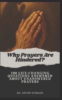 Why Prayers Are Hindered: 100 Life-Changing Questions Answered About Unanswered Prayers - Arvind Ephraim - cover