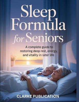 Sleep Formula for Seniors: A Complete Guide to Restoring Deep Rest, Energy, and Vitality in Later Life. - Clarke Publication - cover