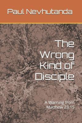 The Wrong Kind of Disciple: A Warning from Matthew 23:15 - Paul Nevhutanda - cover