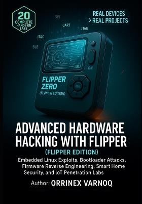 Advanced Hardware Hacking with Flipper Zero: Embedded Linux Exploits, Bootloader Attacks, Firmware Reverse Engineering, Smart Home Security, and IoT Penetration Labs - Orrinex Varnoq - cover