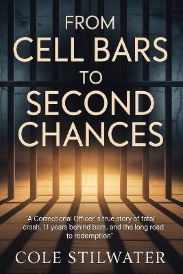 From CellBars to Second Chances: A Correctional Officer's True Story of a Fatal Crash, 11Years Behind Bars and the Long Road Back to Redemption - Cole Stilwater - cover