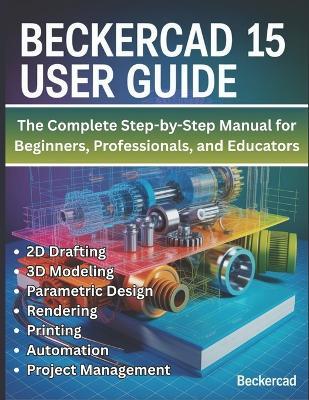 BeckerCAD 15 User Guide: The Complete Step-by-Step Manual for Beginners, Professionals, and Educators - Master 2D Drafting, 3D Modeling, Parametric Design, Rendering, Printing, Automation, and Project Management - Ethan Cartwright - cover