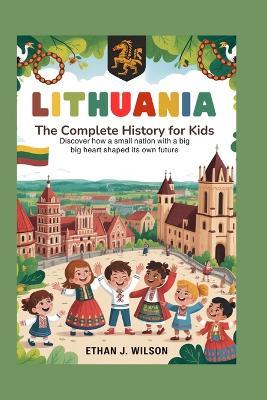 Lithuania: The Complete History for Kids: Discover How a Small Nation With a Big Heart Shaped Its Own Future - Ethan J Wilson - cover