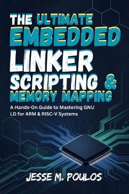 The Ultimate Embedded Linker Scripting & Memory Mapping: A Hands-On Guide to Mastering GNU LD for ARM & RISC-V Systems - Jesse M Poulos - cover