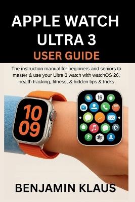 Apple Watch Ultra 3 User Guide: The instruction manual for beginners and seniors to master & use your Ultra 3 watch with watchOS 26, health tracking, fitness, & hidden tips & tricks - Benjamin Klaus - cover