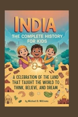 India: The Complete History for Kids: A celebration of the land that taught the world to think, believe, and dream - Michael D Williams - cover