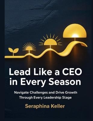 Lead Like a CEO in Every Season: Navigate Challenges and Drive Growth Through Every Leadership Stage - Seraphina Keller - cover