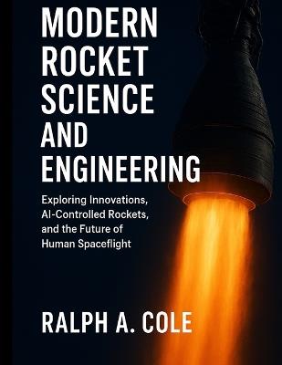 Modern Rocket Science and Engineering: Exploring Innovations, AI-Controlled Rockets, and the Future of Human Spaceflight - Ralph A Cole - cover