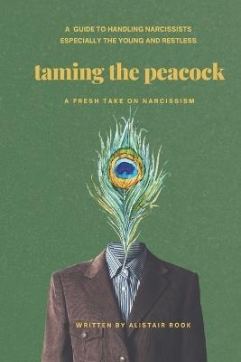 Taming the peacock: A guide to handling narcissists of all ages, especially the young and restless. - Alistair Rook - cover
