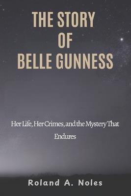 The Story of Belle Gunness: Her Life, Her Crimes, and the Mystery That Endures - Roland A Noles - cover