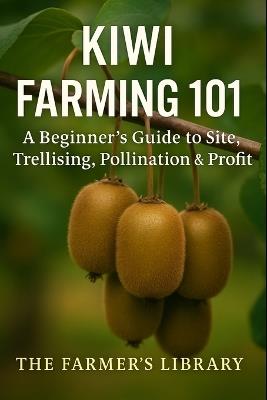 Kiwi Farming 101: A Beginner's Guide to Site Selection, Trellising, Pollination, and Profitable Kiwi Growing - Farmer's Library - cover
