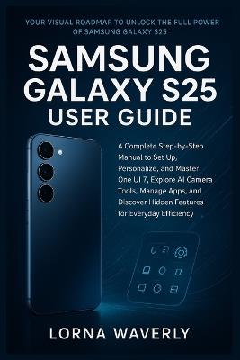 Samsung Galaxy S25 User Guide: A Complete Step-by-Step Manual to Set Up, Personalize, and Master One UI 7, Explore AI Camera Tools, Manage Apps, and Discover Hidden Features for Everyday Efficiency - Lorna Waverly - cover