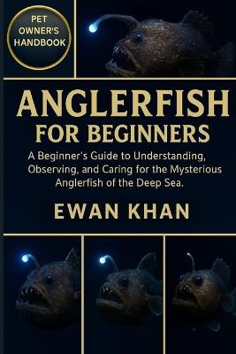 Anglerfish for Beginners: A Beginner's Guide to Understanding, Observing, and Caring for the Mysterious Anglerfish of the Deep Sea. - Ewan Khan - cover