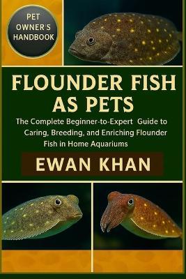 Flounder Fish as Pets: The Complete Beginner-to-Expert Guide to Caring, Breeding, and Enriching Flounder Fish in Home Aquariums. - Ewan Khan - cover