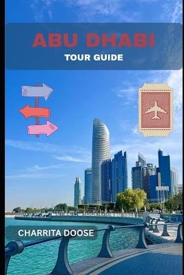 Abu Dhabi Tour Guide: Explore Culture, Modern Wonders, Desert Adventures, and Timeless Arabian Hospitality - Charrita Doose - cover