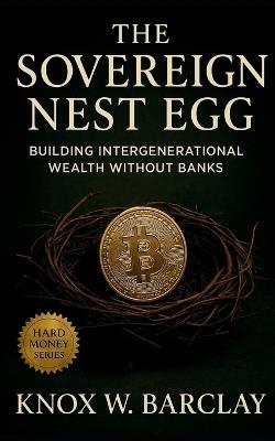 The Sovereign Nest Egg: Building Intergenerational Wealth Without Banks: A Guide to Digital Custody, Family Sovereignty, and Lasting Financial Independence - Knox W Barclay - cover