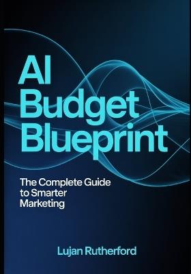 Ai Budget Blueprint: The Complete Guide To Smarter Marketing - Lujan Rutherford - cover
