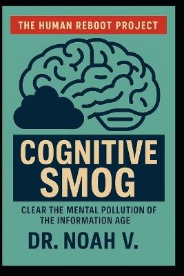 Cognitive Smog: Clear the Mental Pollution of the Information Age - Noah V - cover