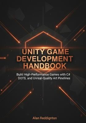 Unity Game Development Handbook: Build High-Performance Games with C#, DOTS, and Unreal-Quality Art Pipelines for Beginners, Developers and Artists - Alan Reddington - cover