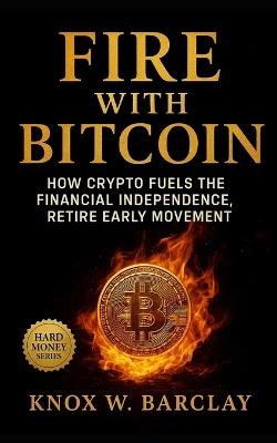 FIRE with Bitcoin: How Crypto Fuels the Financial Independence, Retire Early Movement: Achieve financial sovereignty through Bitcoin discipline, digital wealth strategy - Knox W Barclay - cover