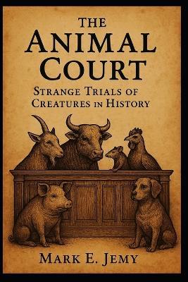The Animal Court: Strange Trials of Creatures in History - Mark E Jemy - cover