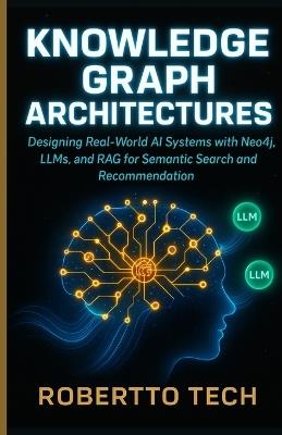 Knowledge Graph Architectures: Designing Real-World AI Systems with Neo4j, Llms, and Rag for Semantic Search and Recommendation - Robertto Tech - cover