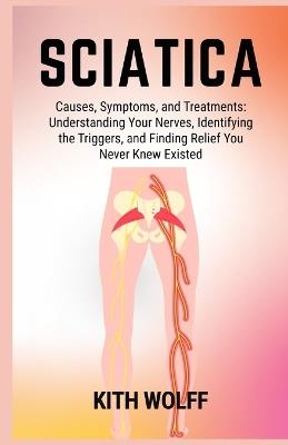 Sciatica: Causes, Symptoms, and Treatments: Understanding Your Nerves, Identifying the Triggers, and Finding Relief You Never Knew Existed - Kith Wolff - cover